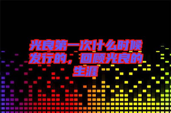 光良第一次什么時候發(fā)行的，回顧光良的生涯