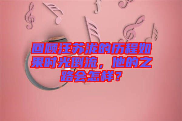 回顧汪蘇瀧的歷程如果時(shí)光倒流，他的之路會(huì)怎樣？
