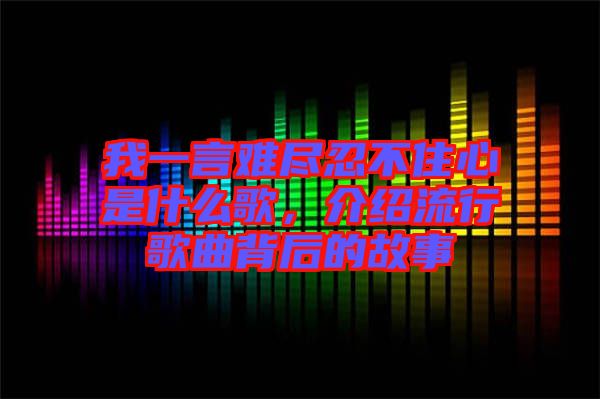 我一言難盡忍不住心是什么歌，介紹流行歌曲背后的故事