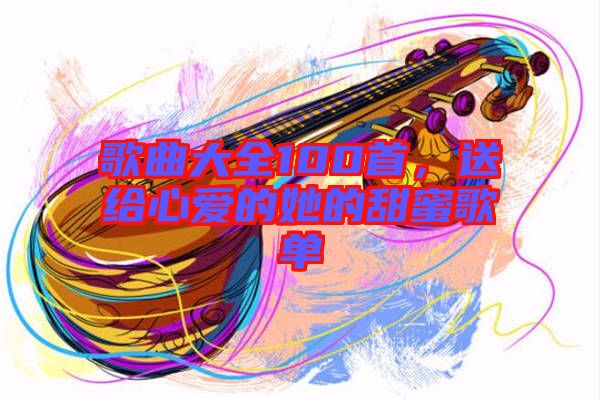 歌曲大全100首，送給心愛的她的甜蜜歌單