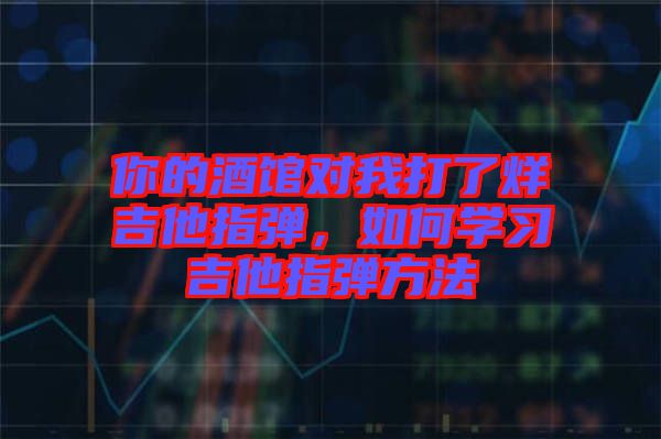 你的酒館對我打了烊吉他指彈，如何學(xué)習(xí)吉他指彈方法