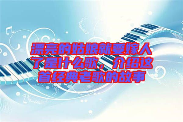 漂亮的姑娘就要嫁人了是什么歌，介紹這首經(jīng)典老歌的故事