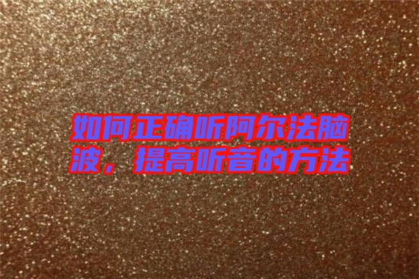 如何正確聽阿爾法腦波，提高聽音的方法