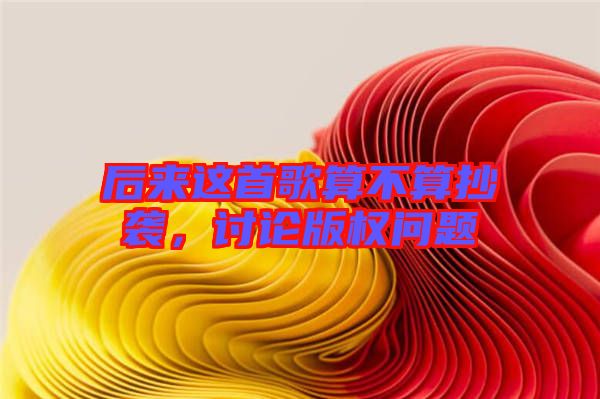 后來(lái)這首歌算不算抄襲，討論版權(quán)問(wèn)題
