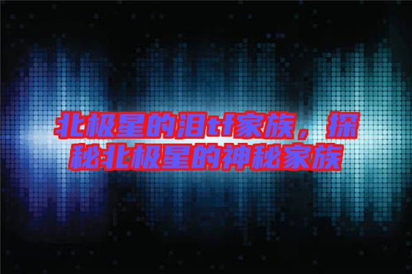 北極星的淚tf家族，探秘北極星的神秘家族