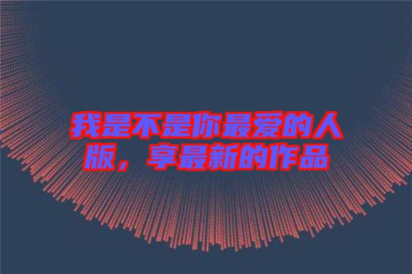 我是不是你最愛的人版，享最新的作品