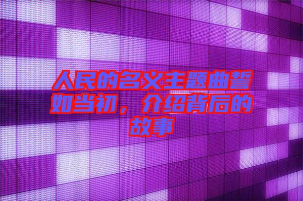 人民的名義主題曲誓如當(dāng)初，介紹背后的故事