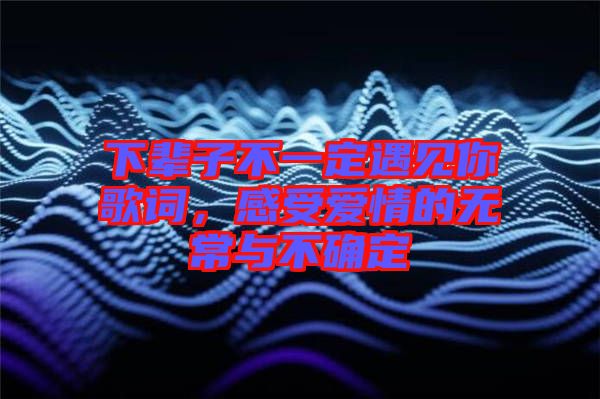 下輩子不一定遇見你歌詞，感受愛情的無常與不確定