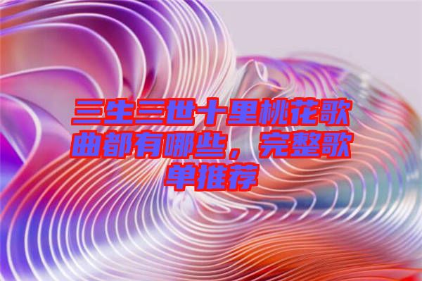 三生三世十里桃花歌曲都有哪些，完整歌單推薦
