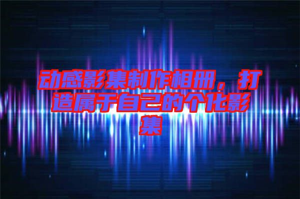 動感影集制作相冊，打造屬于自己的個(gè)化影集