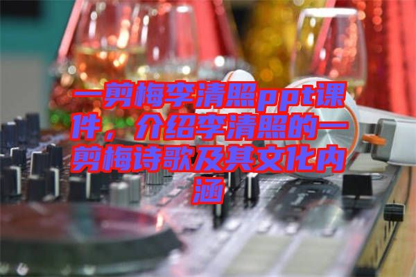 一剪梅李清照ppt課件，介紹李清照的一剪梅詩(shī)歌及其文化內(nèi)涵