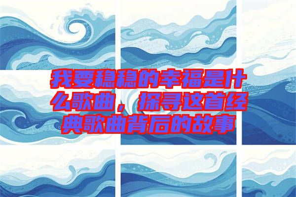 我要穩(wěn)穩(wěn)的幸福是什么歌曲，探尋這首經(jīng)典歌曲背后的故事
