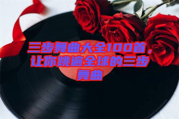 三步舞曲大全100首，讓你跳遍全球的三步舞曲