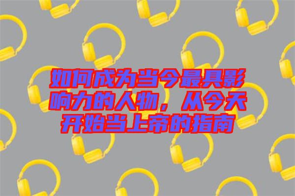 如何成為當(dāng)今最具影響力的人物，從今天開始當(dāng)上帝的指南