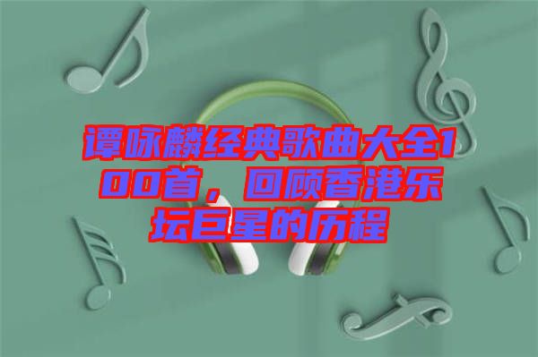 譚詠麟經(jīng)典歌曲大全100首，回顧香港樂壇巨星的歷程