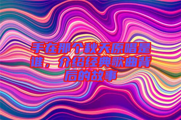 手在那個秋天原唱是誰，介紹經(jīng)典歌曲背后的故事
