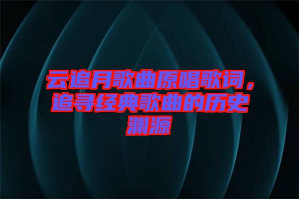 云追月歌曲原唱歌詞，追尋經(jīng)典歌曲的歷史淵源