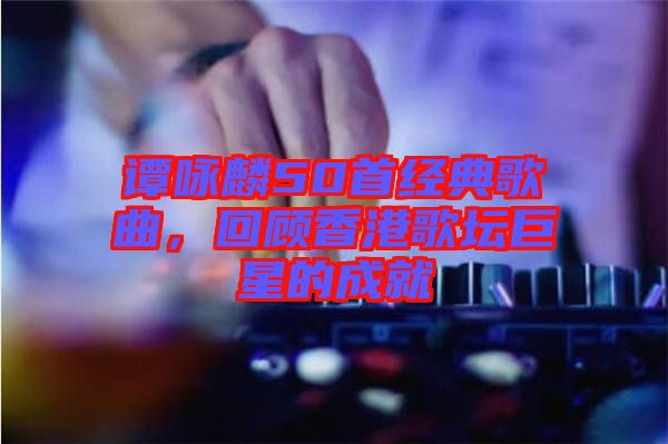 譚詠麟50首經(jīng)典歌曲，回顧香港歌壇巨星的成就