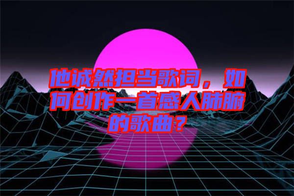 他誠然擔(dān)當(dāng)歌詞，如何創(chuàng)作一首感人肺腑的歌曲？