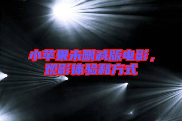 小蘋(píng)果未刪減版電影，觀影體驗(yàn)和方式