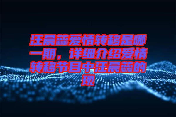 汪晨蕊愛情轉(zhuǎn)移是哪一期，詳細(xì)介紹愛情轉(zhuǎn)移節(jié)目中汪晨蕊的現(xiàn)
