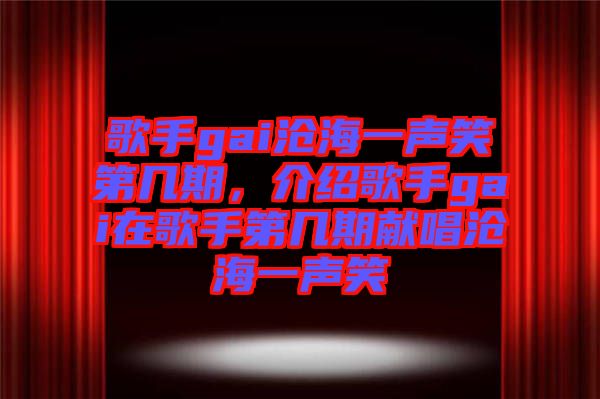 歌手gai滄海一聲笑第幾期，介紹歌手gai在歌手第幾期獻唱滄海一聲笑