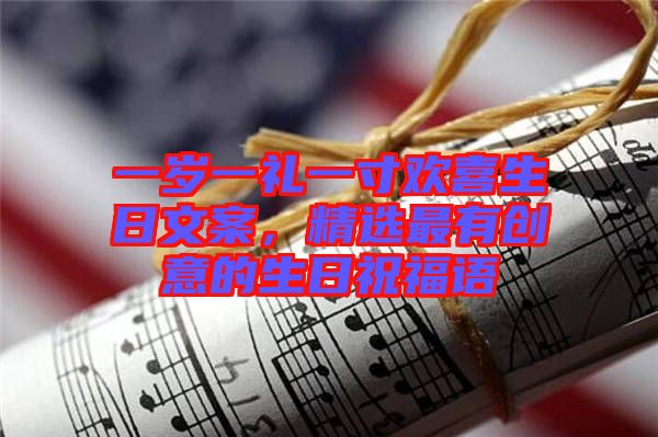 一歲一禮一寸歡喜生日文案，精選最有創(chuàng)意的生日祝福語