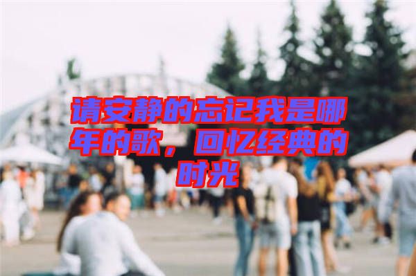 請安靜的忘記我是哪年的歌，回憶經(jīng)典的時光