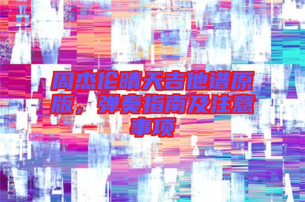周杰倫晴天吉他譜原版，彈奏指南及注意事項
