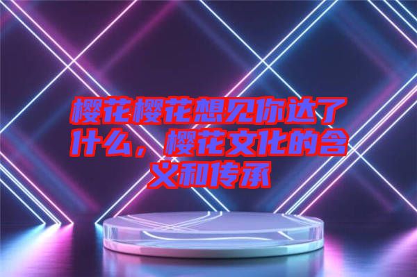 櫻花櫻花想見你達了什么，櫻花文化的含義和傳承