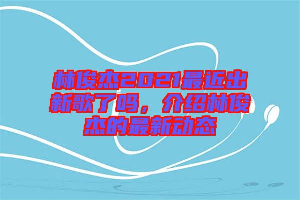 林俊杰2021最近出新歌了嗎，介紹林俊杰的最新動態(tài)