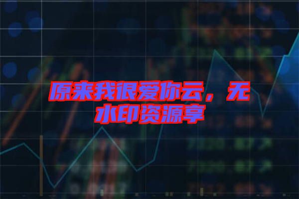 原來(lái)我很愛(ài)你云，無(wú)水印資源享