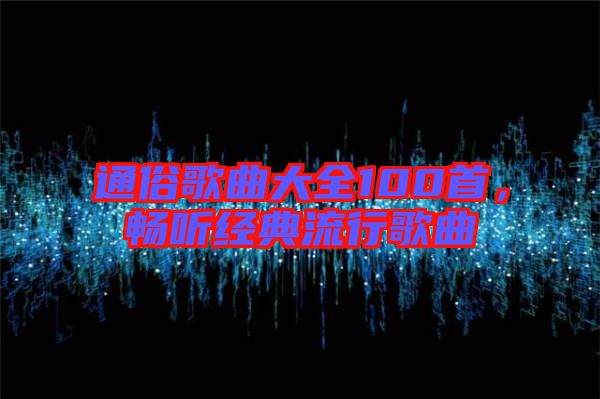 通俗歌曲大全100首，暢聽經(jīng)典流行歌曲