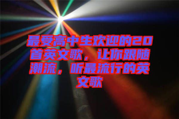 最受高中生歡迎的20首英文歌，讓你跟隨潮流，聽最流行的英文歌