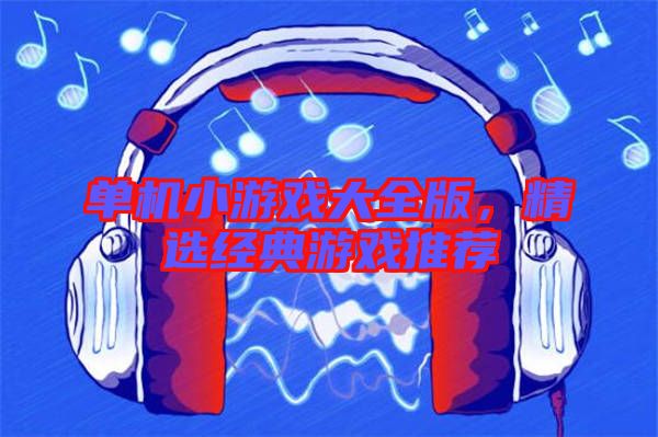 單機小游戲大全版，精選經(jīng)典游戲推薦