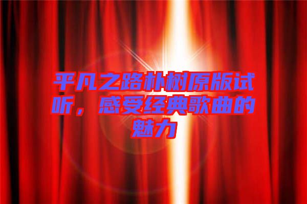 平凡之路樸樹原版試聽，感受經(jīng)典歌曲的魅力