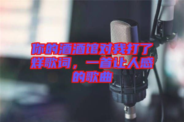 你的酒酒館對(duì)我打了烊歌詞，一首讓人感的歌曲