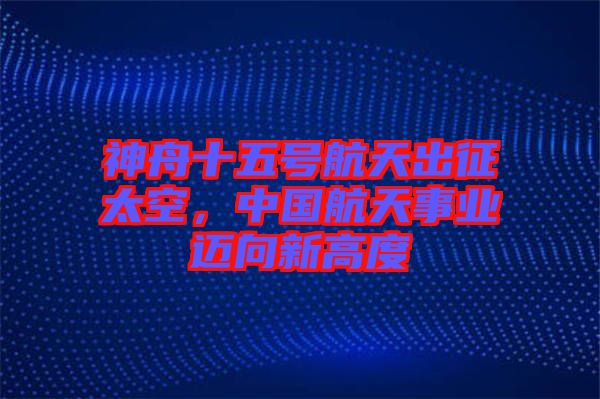 神舟十五號(hào)航天出征太空，中國(guó)航天事業(yè)邁向新高度