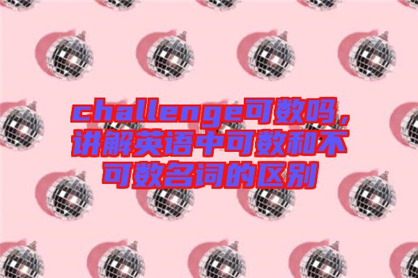 challenge可數(shù)嗎，講解英語中可數(shù)和不可數(shù)名詞的區(qū)別