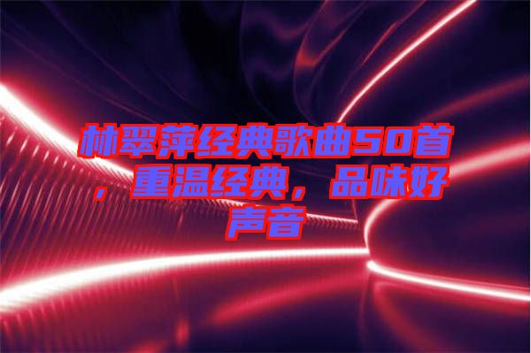 林翠萍經(jīng)典歌曲50首，重溫經(jīng)典，品味好聲音