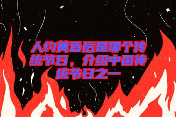 人約黃昏后是哪個(gè)傳統(tǒng)節(jié)日，介紹中國(guó)傳統(tǒng)節(jié)日之一