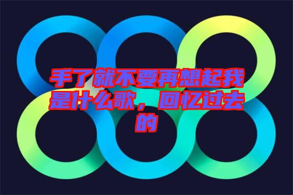 手了就不要再想起我是什么歌，回憶過去的