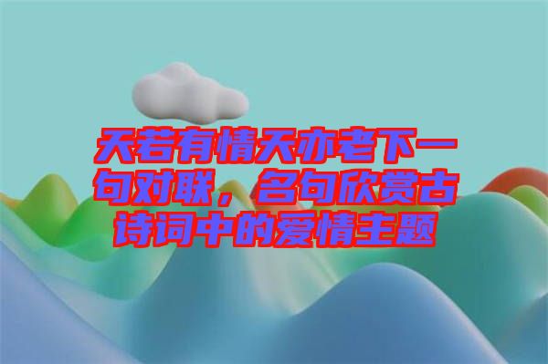 天若有情天亦老下一句對聯(lián)，名句欣賞古詩詞中的愛情主題