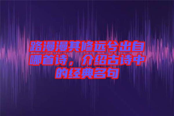 路漫漫其修遠(yuǎn)兮出自哪首詩(shī)，介紹古詩(shī)中的經(jīng)典名句