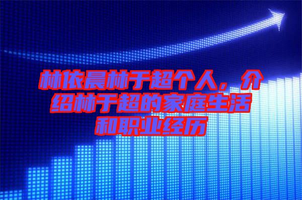 林依晨林于超個(gè)人，介紹林于超的家庭生活和職業(yè)經(jīng)歷