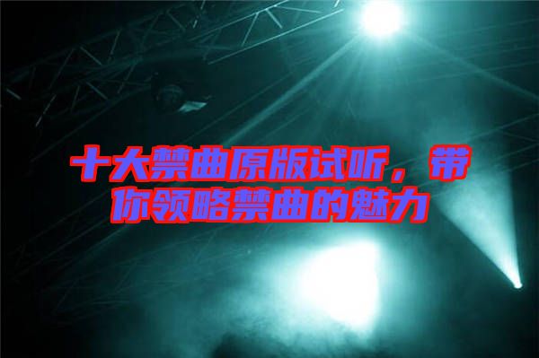 十大禁曲原版試聽，帶你領(lǐng)略禁曲的魅力