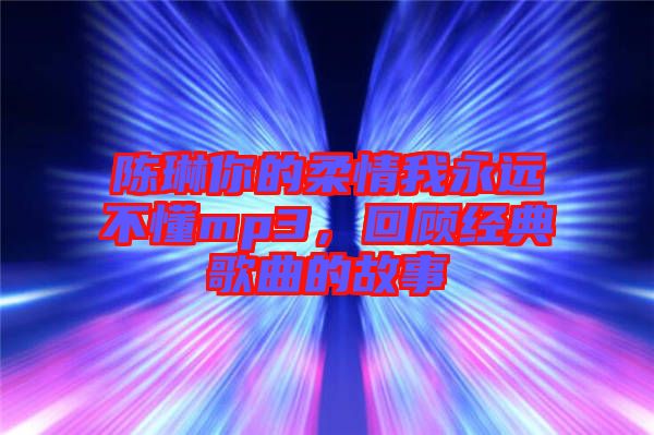 陳琳你的柔情我永遠(yuǎn)不懂mp3，回顧經(jīng)典歌曲的故事