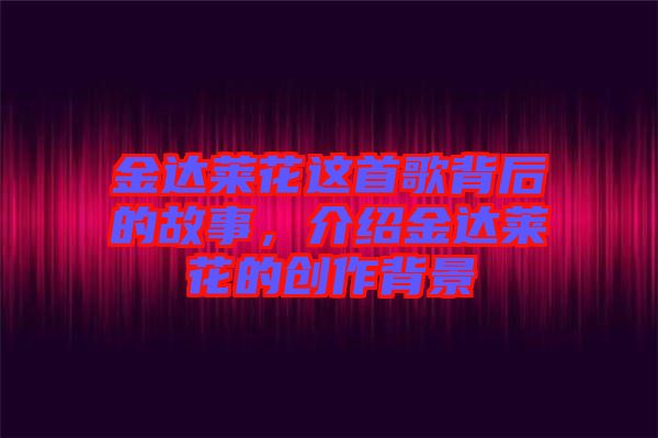 金達(dá)萊花這首歌背后的故事，介紹金達(dá)萊花的創(chuàng)作背景