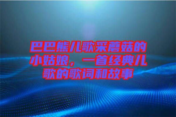 巴巴熊兒歌采蘑菇的小姑娘，一首經(jīng)典兒歌的歌詞和故事