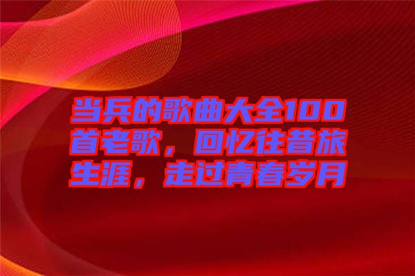 當(dāng)兵的歌曲大全100首老歌，回憶往昔旅生涯，走過(guò)青春歲月